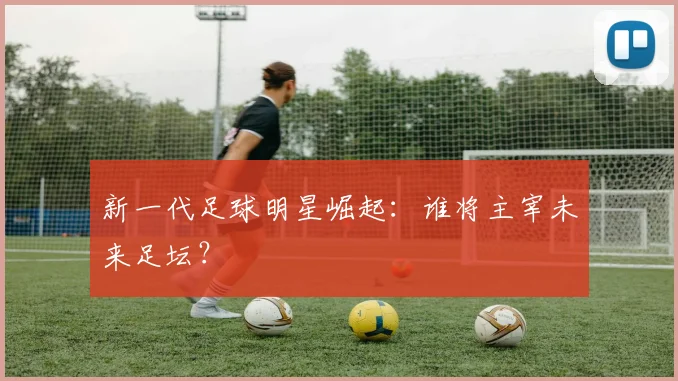 新一代足球明星崛起：谁将主宰未来足坛？