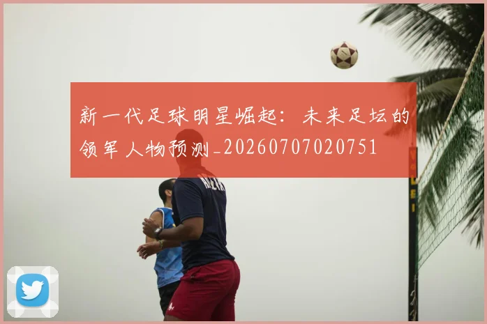 新一代足球明星崛起：未来足坛的领军人物预测_20260707020751